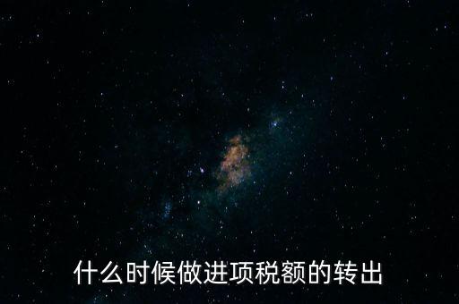 什么時候做進項稅轉(zhuǎn)出，材料的進項稅什么時候需要轉(zhuǎn)出