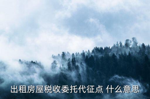 委托代征稅款什么意思，出租房屋稅收委托代征點(diǎn) 什么意思