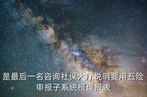 報(bào)盤申報(bào)是什么意思，是最后一名咨詢社保大廳說明要用五險(xiǎn)申報(bào)子系統(tǒng)報(bào)盤報(bào)表