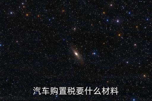 購買車輛購置稅需要提供什么資料，汽車購置稅要什么材料