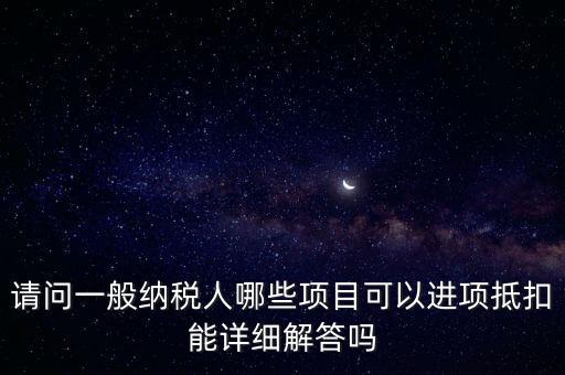 請(qǐng)問一般納稅人哪些項(xiàng)目可以進(jìn)項(xiàng)抵扣能詳細(xì)解答嗎