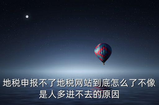 地稅申報不了地稅網站到底怎么了不像是人多進不去的原因