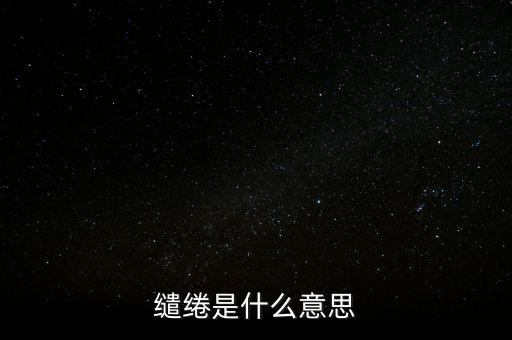 統(tǒng)借統(tǒng)還什么意思，繾綣是什么意思