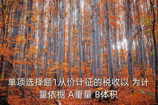 稅務(wù)會(huì)計(jì)以什么為依據(jù)，單項(xiàng)選擇題1從價(jià)計(jì)征的稅收以 為計(jì)量依據(jù) A重量 B體積
