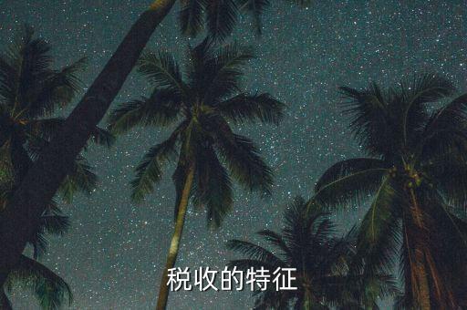 稅收的特點是什么，55稅收的基本特征