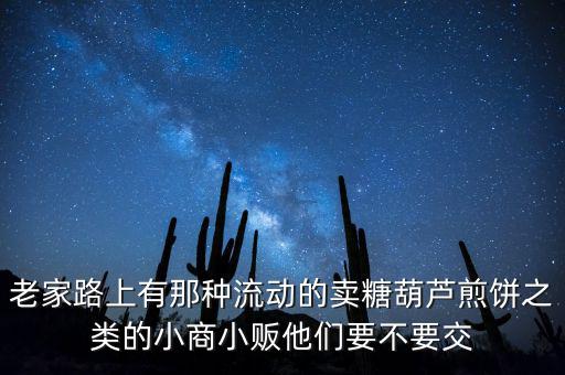 流動(dòng)性小商販繳什么稅，老家路上有那種流動(dòng)的賣(mài)糖葫蘆煎餅之類(lèi)的小商小販他們要不要交