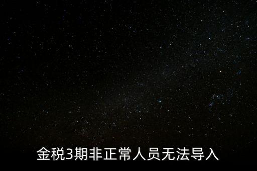 金稅三期模板為什么不能導(dǎo)入，江蘇金稅三期個人所得稅扣繳系統(tǒng)怎么導(dǎo)入人員信息