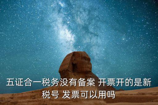 五證合一稅務(wù)沒(méi)有備案 開票開的是新稅號(hào) 發(fā)票可以用嗎