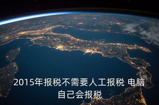 人工報稅需要什么時候，2015年報稅不需要人工報稅 電腦自己會報稅