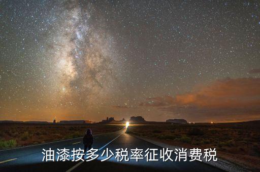 涂料按什么征消費稅，油漆按多少稅率征收消費稅