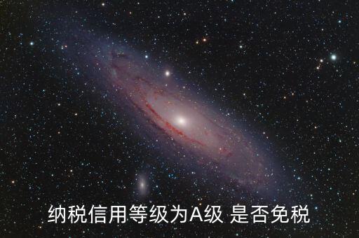 納稅信用a級是什么意思，納稅信用等級為A級 是否免稅
