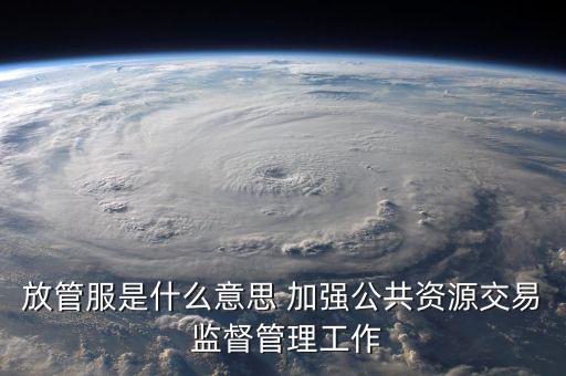 什么是國(guó)稅放管服改革，放管服是什么意思 加強(qiáng)公共資源交易 監(jiān)督管理工作