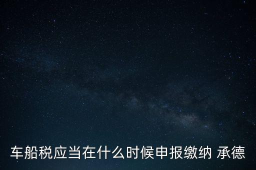 車船稅什么情況下需要報(bào)，車船稅應(yīng)當(dāng)在什么時(shí)候申報(bào)繳納 承德