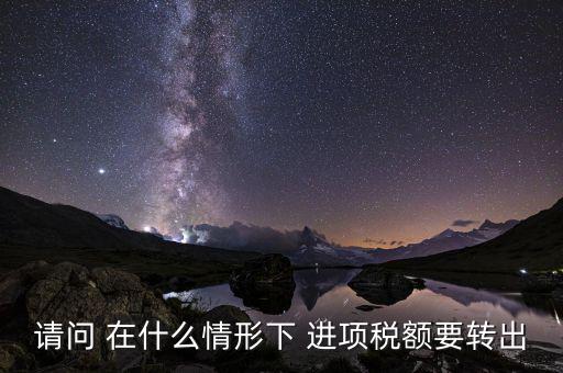 請問 在什么情形下 進(jìn)項(xiàng)稅額要轉(zhuǎn)出