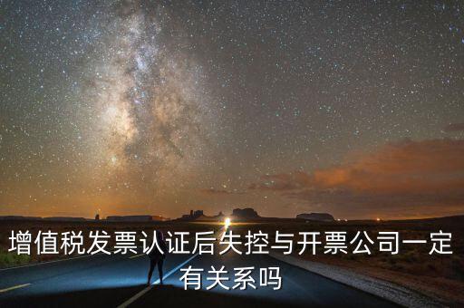 增值稅發(fā)票認證后失控與開票公司一定有關系嗎