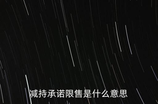什么叫限售股減持，減持承諾限售是什么意思