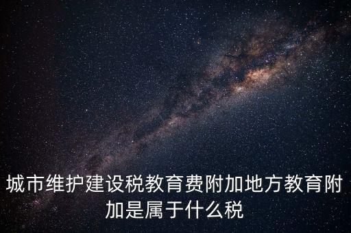 地方教育稅是什么，城市維護(hù)建設(shè)稅教育費(fèi)附加地方教育附加是屬于什么稅