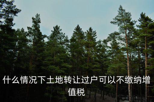 土地出讓不征收什么稅，什么情況下土地轉(zhuǎn)讓過(guò)戶可以不繳納增值稅