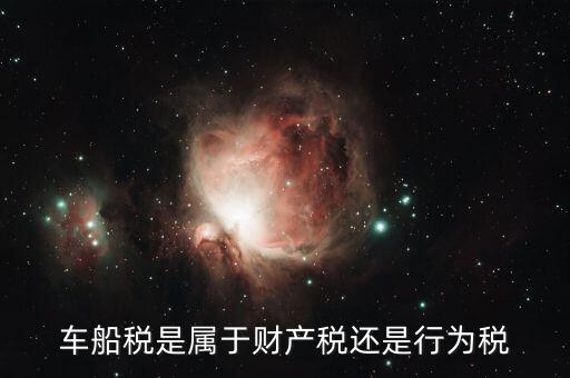 車船稅屬于什么課稅，車船稅是屬于財產(chǎn)稅還是行為稅