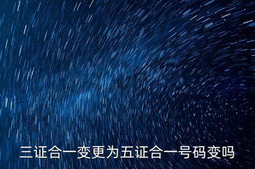 什么是三證合一號(hào)碼變了嗎，三證合一變更為五證合一號(hào)碼變嗎