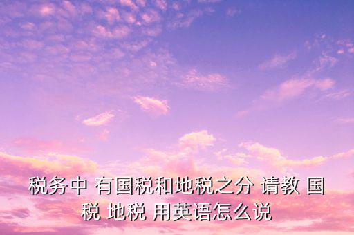 用什么形容稅務(wù)，稅務(wù)中 有國稅和地稅之分 請教 國稅 地稅 用英語怎么說