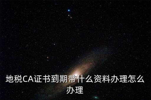地稅ca帶什么資料，去地稅辦理CA證書(shū)需要帶什么資料
