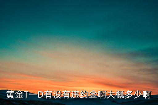 違約金金屬于什么費(fèi)用，黃金T一D有沒(méi)有違約金啊大概多少啊