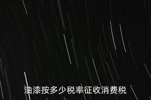 涂料按什么消費稅，油漆按多少稅率征收消費稅