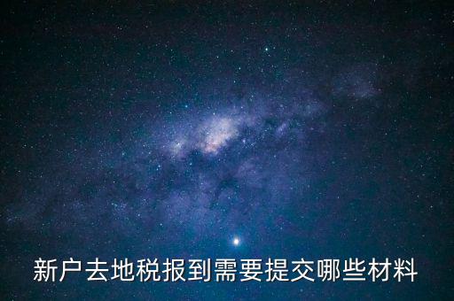 新戶報(bào)道需要帶什么，新戶去地稅報(bào)到需要提交哪些材料