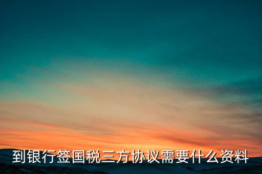 國稅簽三方協(xié)議需要帶什么，到銀行簽國稅三方協(xié)議需要什么資料