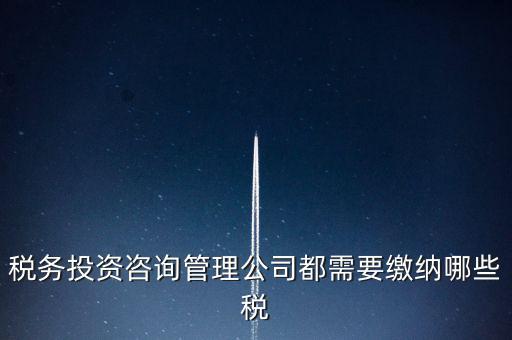 咨詢公司按什么納稅，稅務(wù)投資咨詢管理公司都需要繳納哪些稅
