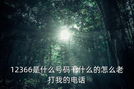 12366做什么，12366是什么號碼干什么的怎么老打我的電話