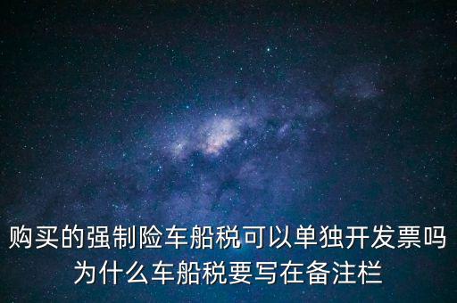 購買的強(qiáng)制險車船稅可以單獨開發(fā)票嗎為什么車船稅要寫在備注欄
