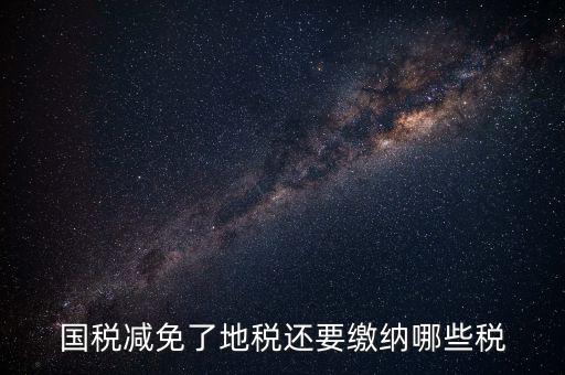 免征稅了還要交什么稅，國稅減免了地稅還要繳納哪些稅