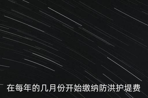 防洪費(fèi)從什么時(shí)候開始停征，在每年的幾月份開始繳納防洪護(hù)堤費(fèi)