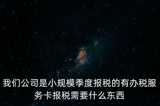 辦稅服務(wù)卡有什么用，我們公司是小規(guī)模季度報(bào)稅的有辦稅服務(wù)卡報(bào)稅需要什么東西