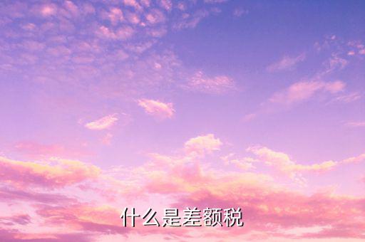 什么是差額增值稅專用發(fā)票，什么是差額稅