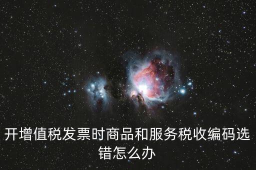 開增值稅發(fā)票時(shí)商品和服務(wù)稅收編碼選錯怎么辦