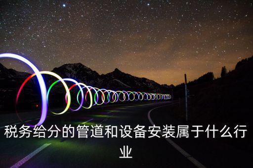 稅務(wù)中安裝服務(wù)是什么意思，稅務(wù)給分的管道和設(shè)備安裝屬于什么行業(yè)