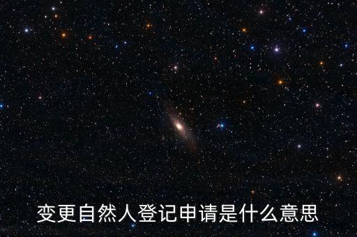 變更自然人登記業(yè)務(wù)是什么業(yè)務(wù)，變更自然人登記申請是什么意思