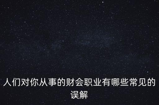 稅務(wù)干部的初心是什么，人們對你從事的財會職業(yè)有哪些常見的誤解