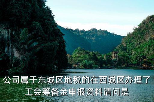 地稅中工會籌備金根據(jù)什么申報，公司屬于東城區(qū)地稅的在西城區(qū)辦理了工會籌備金申報資料請問是