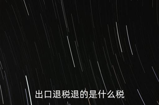 出口退稅都退什么稅，出口退稅退的是什么稅