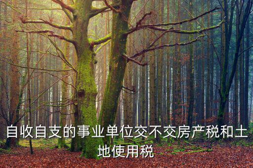 事業(yè)單位為什么不交稅，自收自支的事業(yè)單位交不交房產(chǎn)稅和土地使用稅