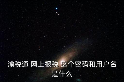 重慶電子稅務(wù)局用戶名是什么，登錄國稅網(wǎng)上辦稅服務(wù)廳的用戶名和密碼是什么