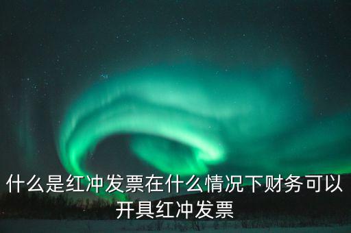 沖紅發(fā)票是什么意思，什么是紅沖發(fā)票在什么情況下財(cái)務(wù)可以開具紅沖發(fā)票