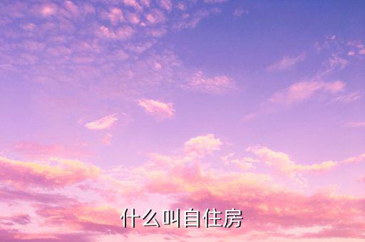 什么是自建自用住房，什么叫自住房