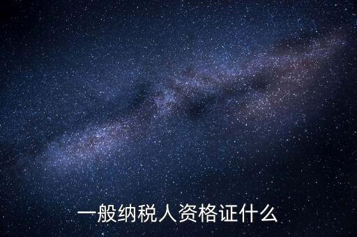 一般納稅人證明是什么，一般納稅人資格證什么