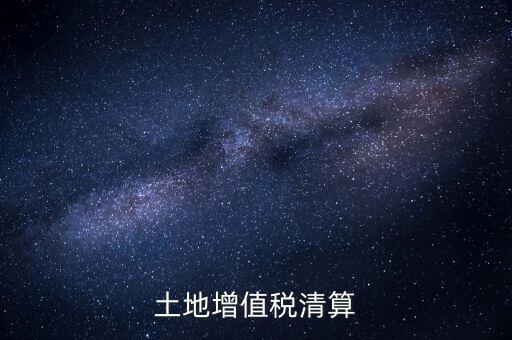 什么是土增清算，什么叫土地增值稅查實清算