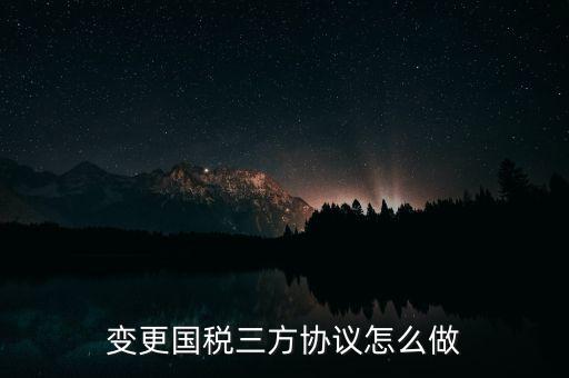 國稅稅號變更三方協(xié)議都帶什么，變更國稅三方協(xié)議怎么做